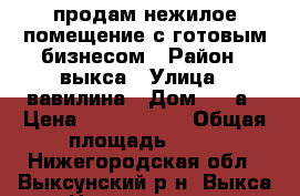 продам нежилое помещение с готовым бизнесом › Район ­ выкса › Улица ­ вавилина › Дом ­ 11а › Цена ­ 3 500 000 › Общая площадь ­ 33 - Нижегородская обл., Выксунский р-н, Выкса г. Недвижимость » Помещения продажа   